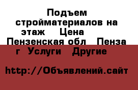 Подъем стройматериалов на этаж! › Цена ­ 300 - Пензенская обл., Пенза г. Услуги » Другие   